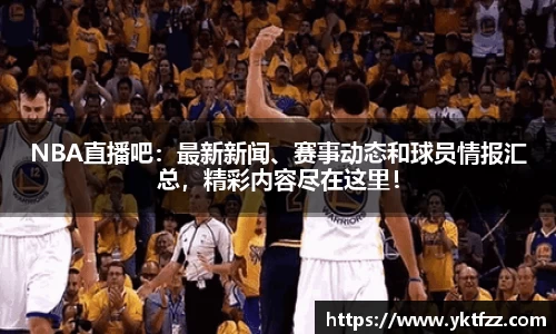 NBA直播吧：最新新闻、赛事动态和球员情报汇总，精彩内容尽在这里！